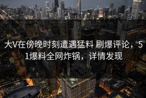 大V在傍晚时刻遭遇猛料 刷爆评论，51爆料全网炸锅，详情发现