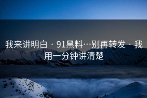 我来讲明白 · 91黑料…别再转发 · 我用一分钟讲清楚