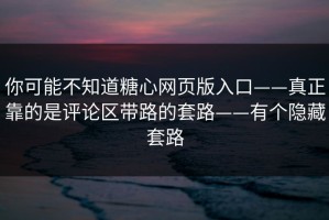 你可能不知道糖心网页版入口——真正靠的是评论区带路的套路——有个隐藏套路