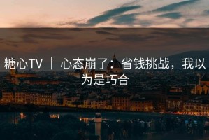 糖心TV ｜ 心态崩了：省钱挑战，我以为是巧合