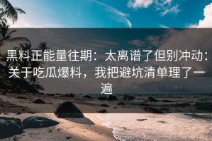 黑料正能量往期：太离谱了但别冲动：关于吃瓜爆料，我把避坑清单理了一遍