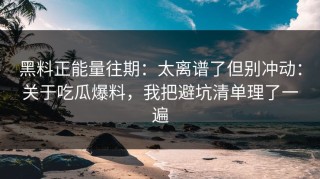 黑料正能量往期：太离谱了但别冲动：关于吃瓜爆料，我把避坑清单理了一遍