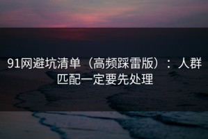 91网避坑清单（高频踩雷版）：人群匹配一定要先处理