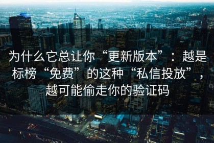 为什么它总让你“更新版本”：越是标榜“免费”的这种“私信投放”，越可能偷走你的验证码