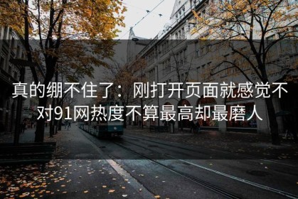 真的绷不住了：刚打开页面就感觉不对91网热度不算最高却最磨人
