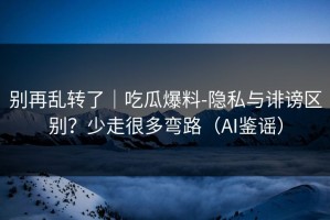 别再乱转了｜吃瓜爆料-隐私与诽谤区别？少走很多弯路（AI鉴谣）
