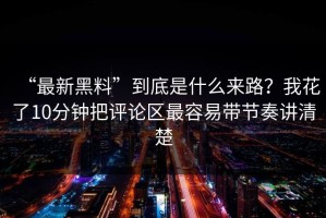 “最新黑料”到底是什么来路？我花了10分钟把评论区最容易带节奏讲清楚