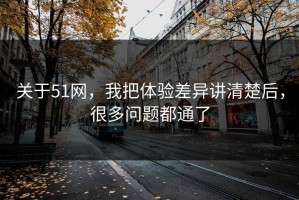 关于51网，我把体验差异讲清楚后，很多问题都通了