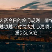 每日大赛今日的冷门规则：情绪别踩雷，越想越不对劲太扎心更顺，你会重新定义它