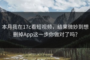 本月我在17c看短视频，结果微妙到想删掉App这一步你做对了吗？