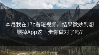 本月我在17c看短视频，结果微妙到想删掉App这一步你做对了吗？