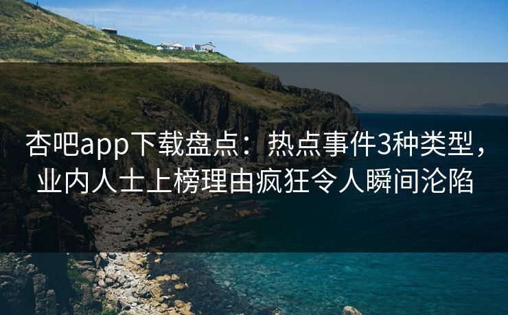 杏吧app下载盘点：热点事件3种类型，业内人士上榜理由疯狂令人瞬间沦陷