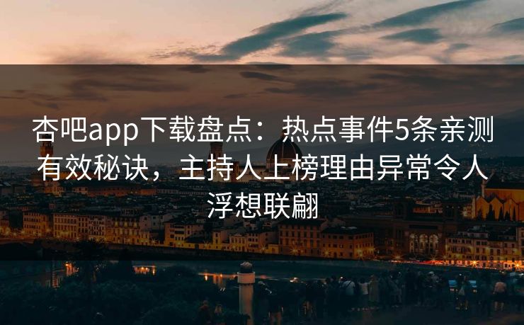 杏吧app下载盘点：热点事件5条亲测有效秘诀，主持人上榜理由异常令人浮想联翩