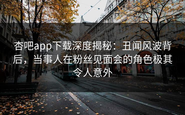 杏吧app下载深度揭秘:丑闻风波背后,当事人在粉丝见面会的角色极其令人意外 杏吧app下载深度揭秘:丑闻风波背后,当事人在粉丝见面会的角色极其令人意外