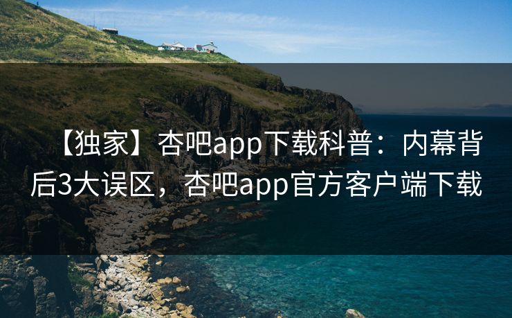 【独家】杏吧app下载科普：内幕背后3大误区，杏吧app官方客户端下载