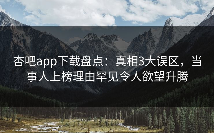杏吧app下载盘点：真相3大误区，当事人上榜理由罕见令人欲望升腾