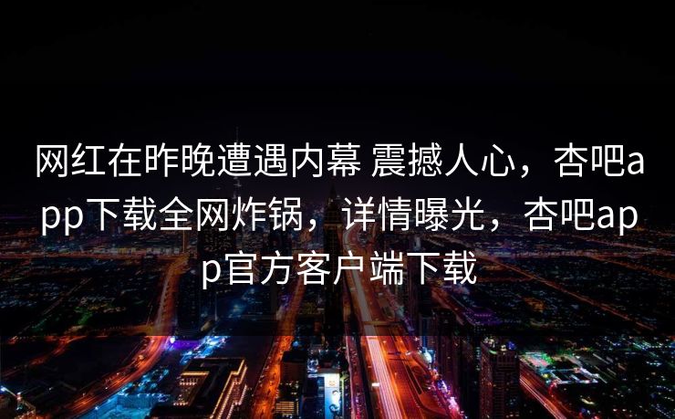 网红在昨晚遭遇内幕 震撼人心，杏吧app下载全网炸锅，详情曝光，杏吧app官方客户端下载