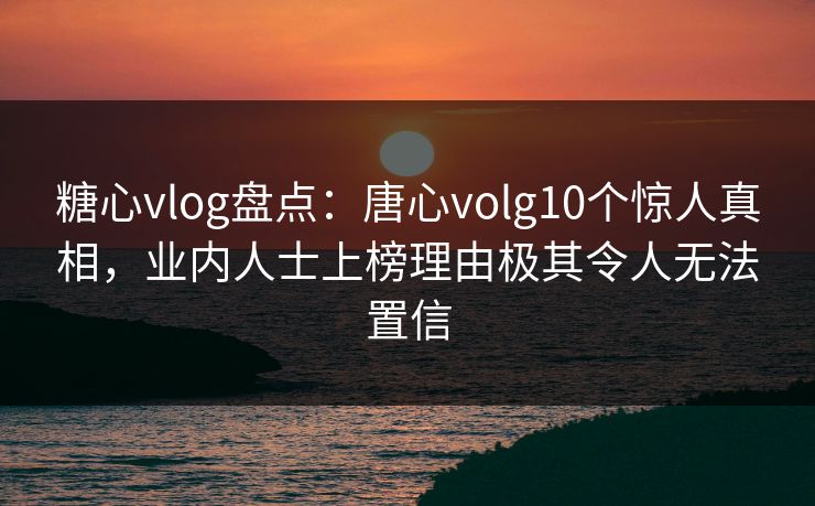 糖心vlog盘点:唐心volg10个惊人真相,业内人士上榜理由极其令人无法置信 糖心vlog盘点:唐心volg10个惊人真相,业内人士上榜理由极其令人无法置信