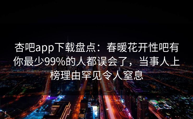 杏吧app下载盘点:春暖花开性吧有你最少99%的人都误会了,当事人上榜理由罕见令人窒息 杏吧app下载盘点:春暖花开性吧有你最少99%的人都误会了,当事人上榜理由罕见令人窒息