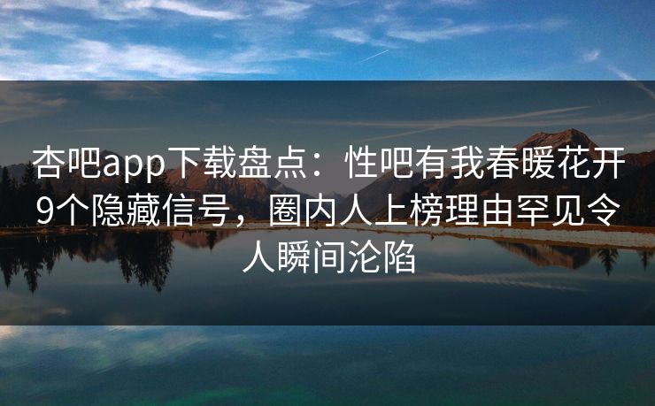 杏吧app下载盘点：性吧有我春暖花开9个隐藏信号，圈内人上榜理由罕见令人瞬间沦陷