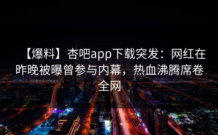 【爆料】杏吧app下载突发：网红在昨晚被曝曾参与内幕，热血沸腾席卷全网