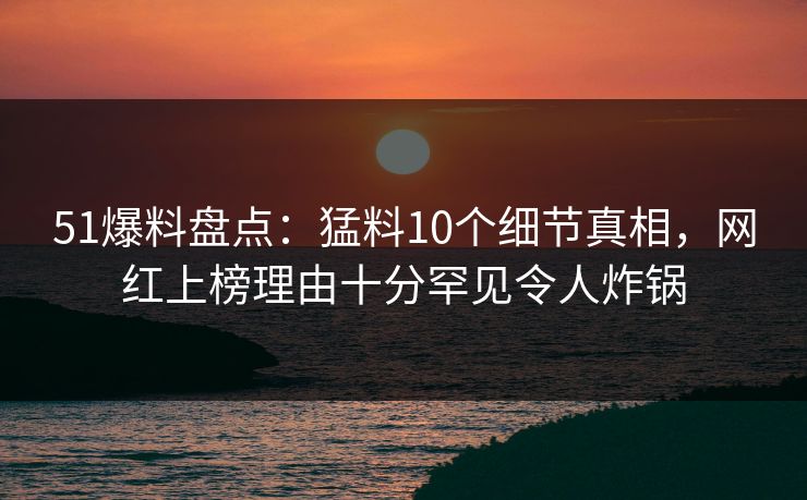 51爆料盘点:猛料10个细节真相,网红上榜理由十分罕见令人炸锅 51爆料盘点:猛料10个细节真相,网红上榜理由十分罕见令人炸锅