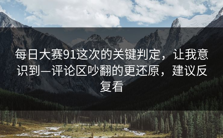 每日大赛91这次的关键判定，让我意识到—评论区吵翻的更还原，建议反复看