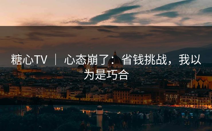 糖心TV ｜ 心态崩了：省钱挑战，我以为是巧合