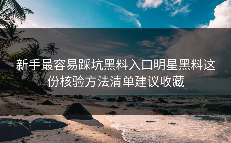 新手最容易踩坑黑料入口明星黑料这份核验方法清单建议收藏