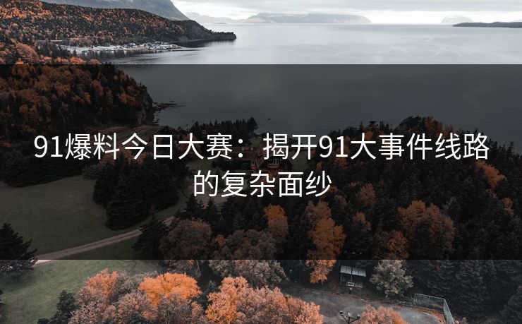 91爆料今日大赛:揭开91大事件线路的复杂面纱 91爆料今日大赛:揭开91大事件线路的复杂面纱