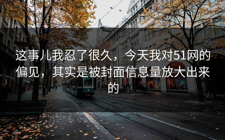 这事儿我忍了很久，今天我对51网的偏见，其实是被封面信息量放大出来的