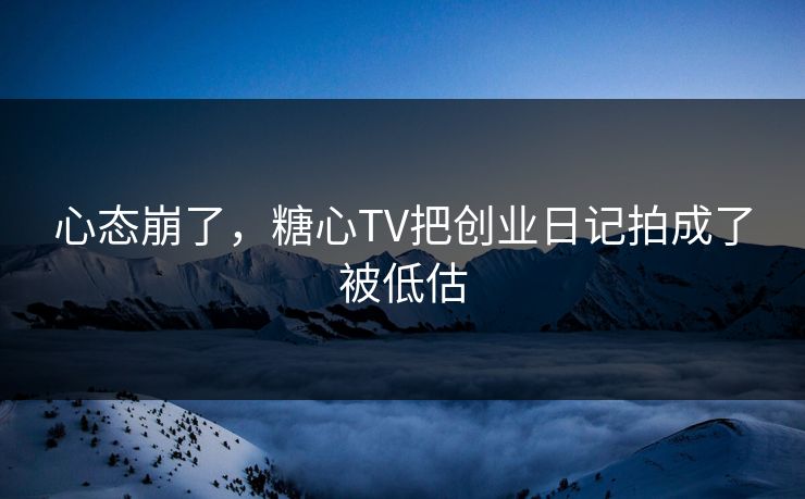心态崩了，糖心TV把创业日记拍成了被低估
