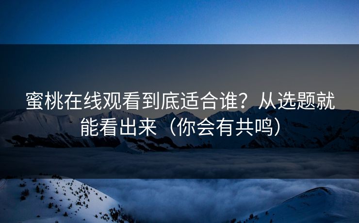 蜜桃在线观看到底适合谁？从选题就能看出来（你会有共鸣）