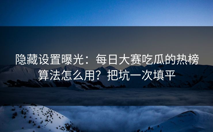 隐藏设置曝光：每日大赛吃瓜的热榜算法怎么用？把坑一次填平