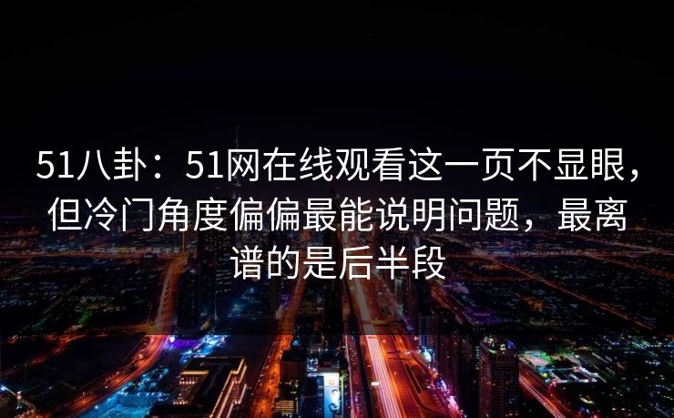 51八卦：51网在线观看这一页不显眼，但冷门角度偏偏最能说明问题，最离谱的是后半段