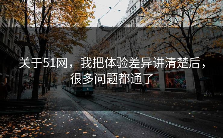 关于51网，我把体验差异讲清楚后，很多问题都通了