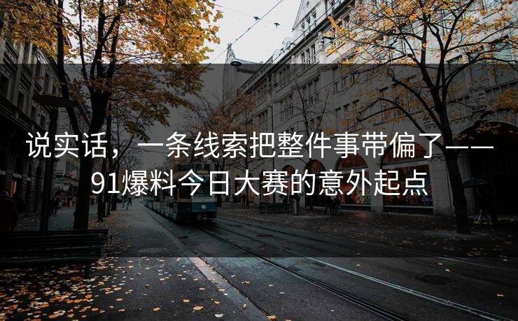 说实话,一条线索把整件事带偏了——91爆料今日大赛的意外起点 说实话,一条线索把整件事带偏了——91爆料今日大赛的意外起点