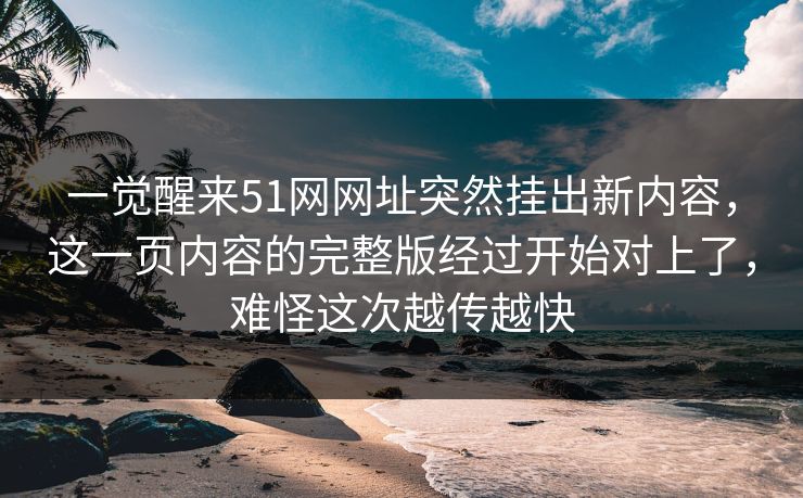 一觉醒来51网网址突然挂出新内容，这一页内容的完整版经过开始对上了，难怪这次越传越快