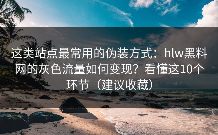 这类站点最常用的伪装方式:hlw黑料网的灰色流量如何变现?看懂这10个环节(建议收藏) 这类站点最常用的伪装方式:hlw黑料网的灰色流量如何变现?看懂这10个环节(建议收藏)